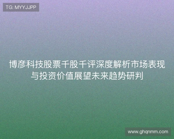博彦科技股票千股千评深度解析市场表现与投资价值展望未来趋势研判