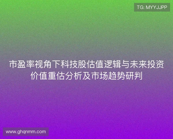 市盈率视角下科技股估值逻辑与未来投资价值重估分析及市场趋势研判